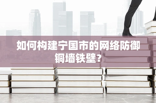 如何构建宁国市的网络防御铜墙铁壁？