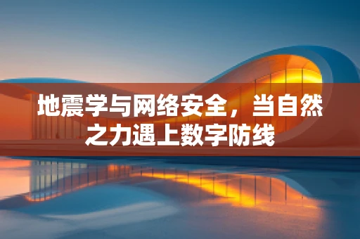 地震学与网络安全，当自然之力遇上数字防线
