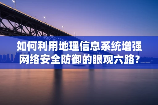 如何利用地理信息系统增强网络安全防御的眼观六路？
