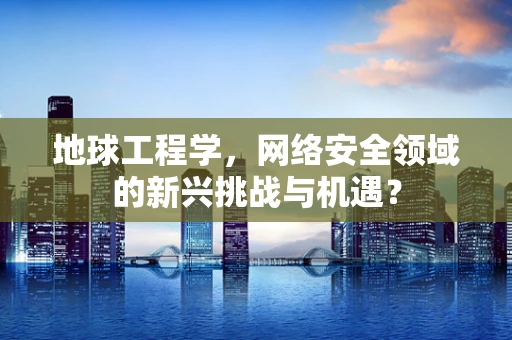 地球工程学，网络安全领域的新兴挑战与机遇？