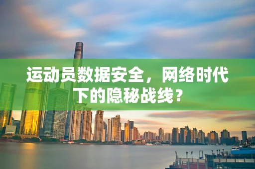 运动员数据安全，网络时代下的隐秘战线？