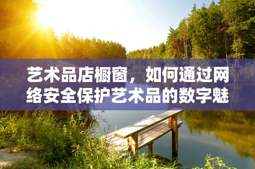 艺术品店橱窗，如何通过网络安全保护艺术品的数字魅力？