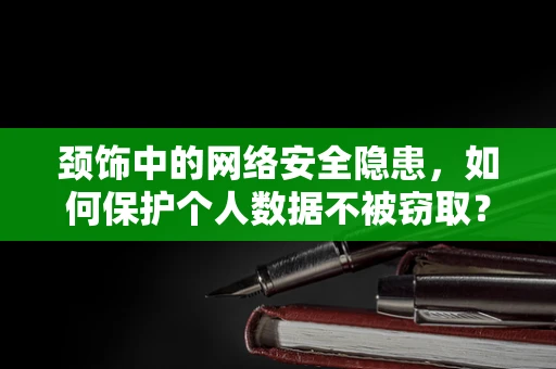 颈饰中的网络安全隐患，如何保护个人数据不被窃取？