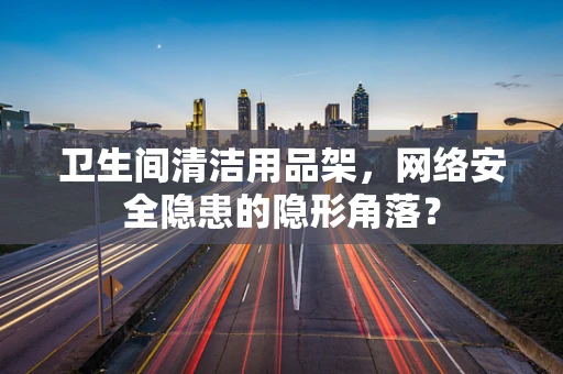 卫生间清洁用品架，网络安全隐患的隐形角落？