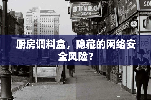 厨房调料盒，隐藏的网络安全风险？
