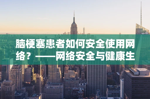 脑梗塞患者如何安全使用网络？——网络安全与健康生活的平衡