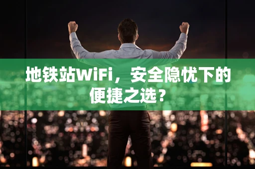 地铁站WiFi，安全隐忧下的便捷之选？