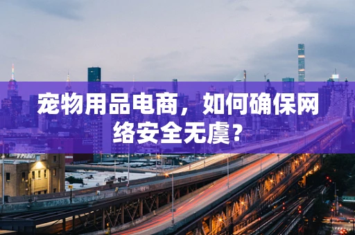 宠物用品电商，如何确保网络安全无虞？