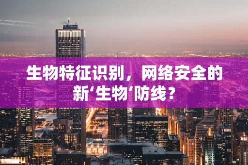 生物特征识别，网络安全的新‘生物’防线？