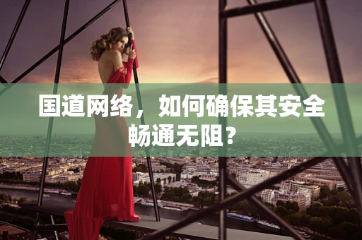 国道网络，如何确保其安全畅通无阻？