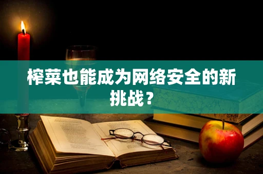 榨菜也能成为网络安全的新挑战？