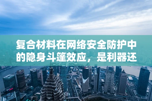 复合材料在网络安全防护中的隐身斗篷效应，是利器还是双刃剑？