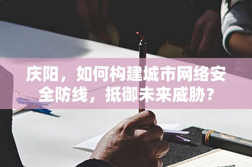 庆阳，如何构建城市网络安全防线，抵御未来威胁？