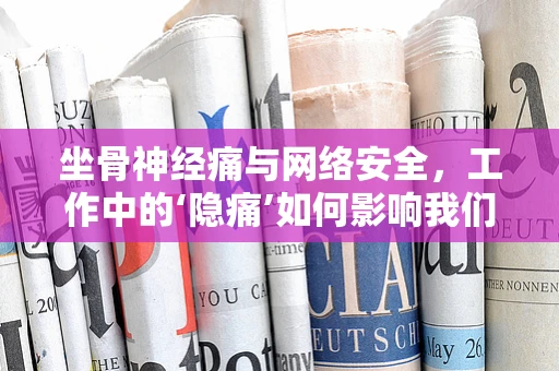 坐骨神经痛与网络安全，工作中的‘隐痛’如何影响我们的数字健康？