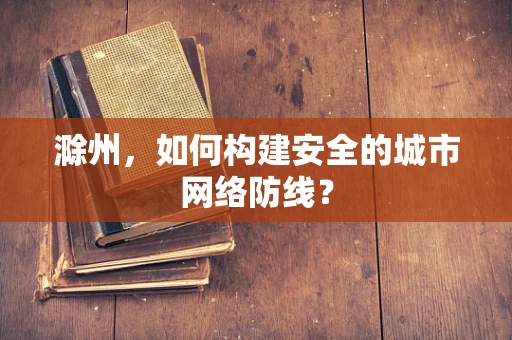 滁州，如何构建安全的城市网络防线？