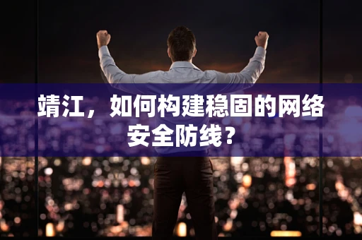 靖江，如何构建稳固的网络安全防线？
