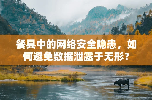 餐具中的网络安全隐患，如何避免数据泄露于无形？