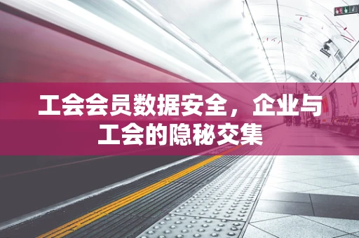 工会会员数据安全，企业与工会的隐秘交集