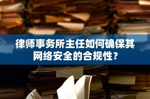 律师事务所主任如何确保其网络安全的合规性？