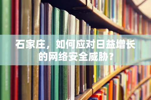 石家庄，如何应对日益增长的网络安全威胁？