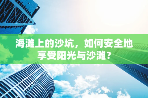 海滩上的沙坑，如何安全地享受阳光与沙滩？