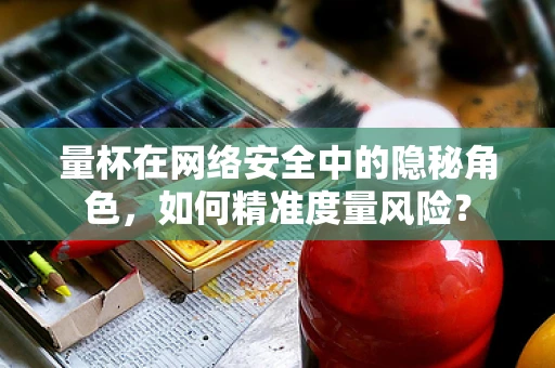 量杯在网络安全中的隐秘角色，如何精准度量风险？