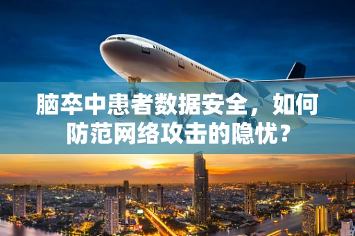 脑卒中患者数据安全，如何防范网络攻击的隐忧？