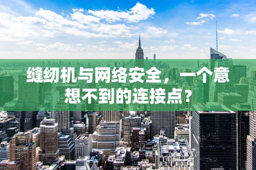 缝纫机与网络安全，一个意想不到的连接点？