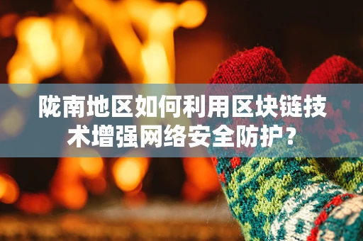 陇南地区如何利用区块链技术增强网络安全防护？