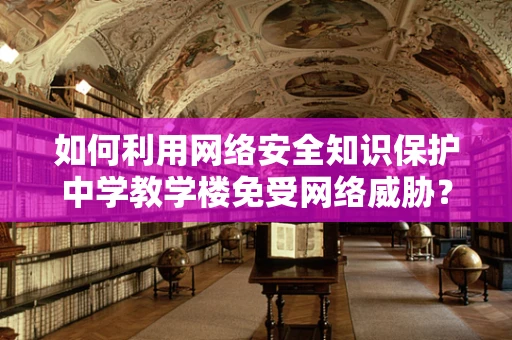 如何利用网络安全知识保护中学教学楼免受网络威胁？