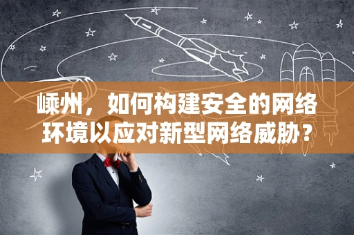 嵊州，如何构建安全的网络环境以应对新型网络威胁？