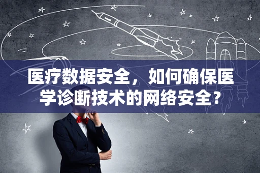 医疗数据安全，如何确保医学诊断技术的网络安全？