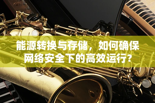 能源转换与存储，如何确保网络安全下的高效运行？