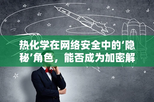 热化学在网络安全中的‘隐秘’角色，能否成为加密解密的新钥匙？