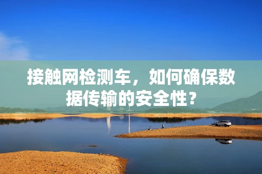 接触网检测车，如何确保数据传输的安全性？