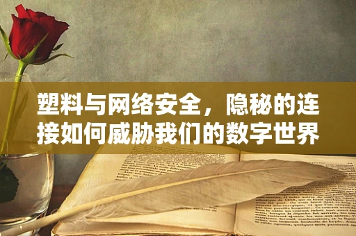 塑料与网络安全，隐秘的连接如何威胁我们的数字世界？