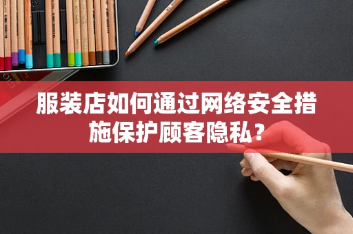 服装店如何通过网络安全措施保护顾客隐私？