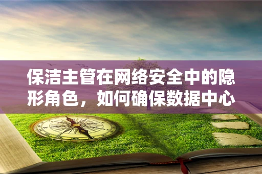 保洁主管在网络安全中的隐形角色，如何确保数据中心的清洁与安全并行？