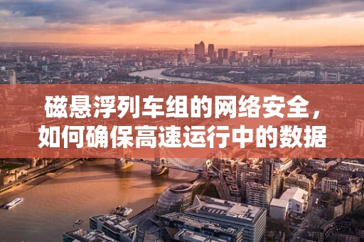 磁悬浮列车组的网络安全，如何确保高速运行中的数据安全？