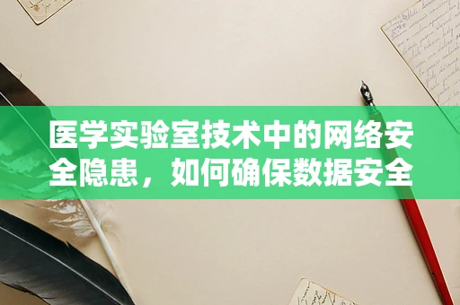 医学实验室技术中的网络安全隐患，如何确保数据安全无虞？