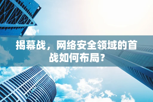 揭幕战，网络安全领域的首战如何布局？