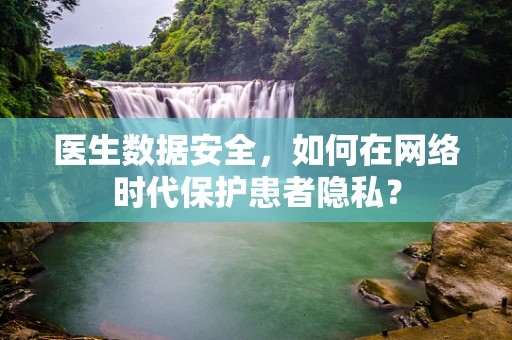 医生数据安全，如何在网络时代保护患者隐私？