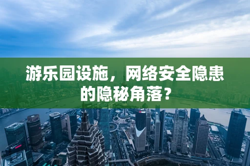 游乐园设施，网络安全隐患的隐秘角落？