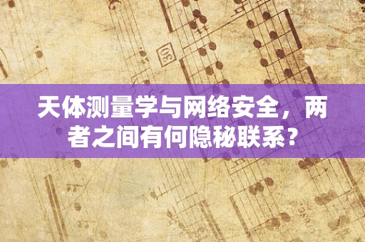 天体测量学与网络安全，两者之间有何隐秘联系？
