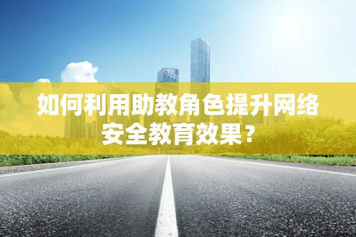 如何利用助教角色提升网络安全教育效果？