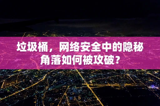 垃圾桶，网络安全中的隐秘角落如何被攻破？