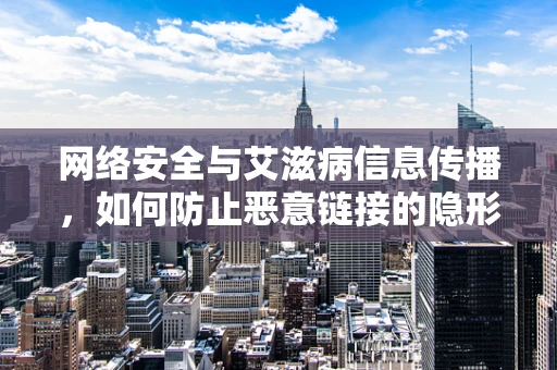 网络安全与艾滋病信息传播，如何防止恶意链接的隐形威胁？