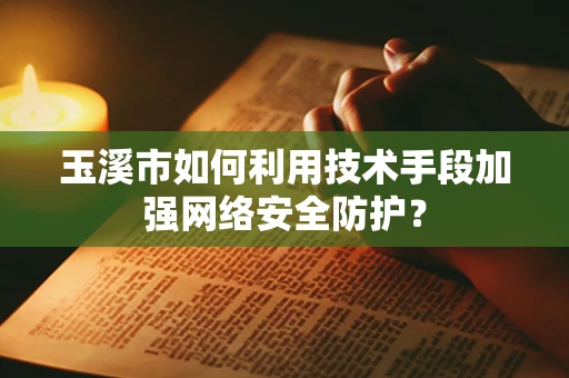 玉溪市如何利用技术手段加强网络安全防护？