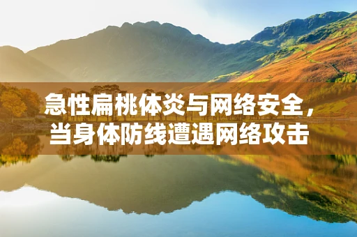 急性扁桃体炎与网络安全，当身体防线遭遇网络攻击