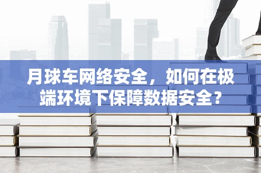月球车网络安全，如何在极端环境下保障数据安全？